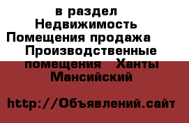  в раздел : Недвижимость » Помещения продажа »  » Производственные помещения . Ханты-Мансийский